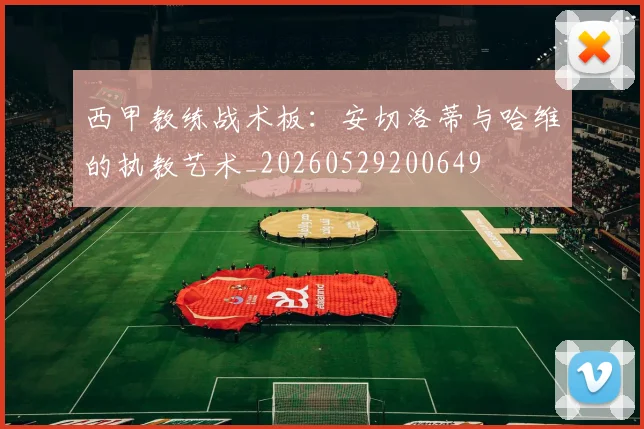 西甲教练战术板:安切洛蒂与哈维的执教艺术_20260529200649