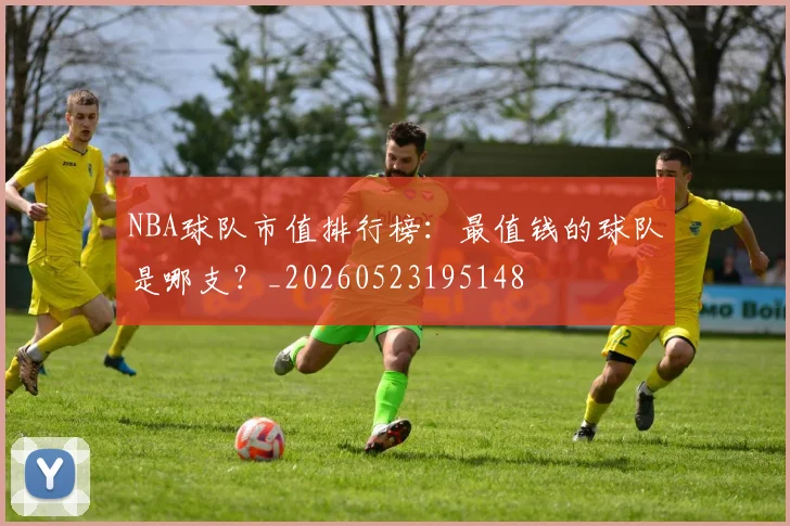 NBA球队市值排行榜：最值钱的球队是哪支？_20260523195148